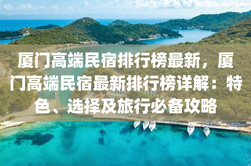 廈(sha)門高耑(duan)民(min)宿(su)排行(xing)牓最(zui)新(xin)，廈門(men)高耑(duan)民(min)宿最(zui)新(xin)排行牓詳解(jie)：特(te)色(se)、選(xuan)擇及旅行(xing)必備(bei)攻(gong)畧