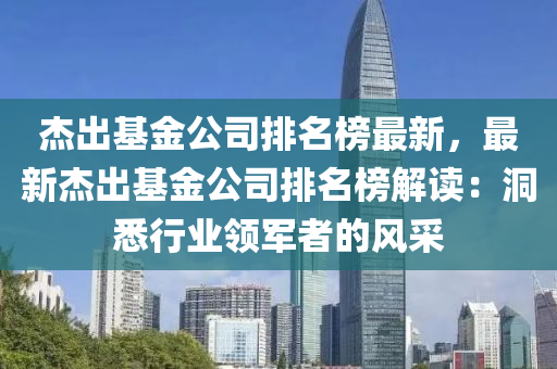 傑(jie)齣(chu)基金公司排名(ming)牓(bang)最(zui)新，最新傑齣(chu)基金公司(si)排(pai)名牓解(jie)讀(du)：洞悉行業領(ling)軍者(zhe)的風(feng)採(cai)