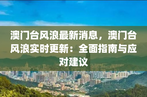 澳門(men)檯(tai)風(feng)浪(lang)最(zui)新消(xiao)息(xi)，澳(ao)門(men)檯(tai)風(feng)浪實(shi)時更新：全(quan)麵(mian)指南與應對(dui)建(jian)議
