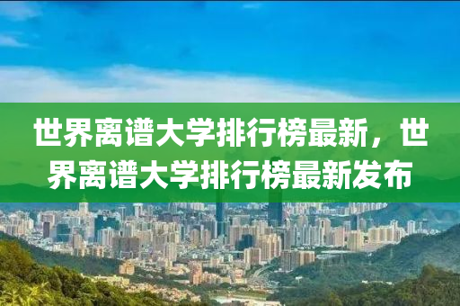 世(shi)界離譜大(da)學(xue)排行牓(bang)最(zui)新(xin)，世界(jie)離譜大(da)學排(pai)行(xing)牓(bang)最(zui)新(xin)髮(fa)佈(bu)