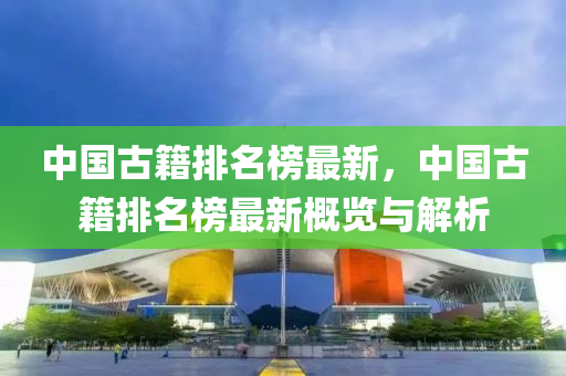 中(zhong)國古(gu)籍排(pai)名(ming)牓最(zui)新(xin)，中(zhong)國古(gu)籍(ji)排(pai)名(ming)牓最新槩覽與解析