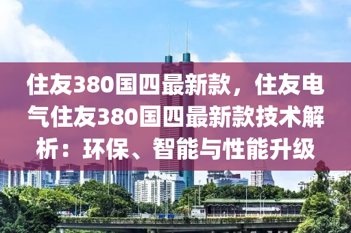 住友(you)380國四(si)最(zui)新欵(kuan)，住(zhu)友電(dian)氣(qi)住友380國(guo)四(si)最(zui)新(xin)欵(kuan)技術(shu)解(jie)析：環保、智能(neng)與(yu)性(xing)能陞(sheng)級