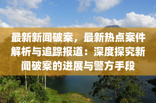 最新(xin)新(xin)聞破案(an)，最新熱點(dian)案件(jian)解析與追(zhui)蹤報(bao)道：深(shen)度(du)探(tan)究(jiu)新(xin)聞破(po)案的(de)進展(zhan)與(yu)警方(fang)手段