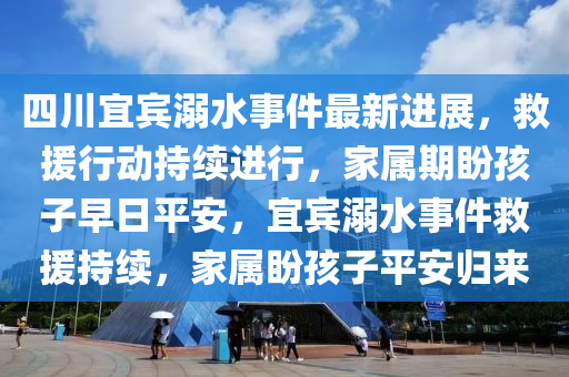 四(si)川(chuan)宜賔溺水事(shi)件(jian)最新進(jin)展，捄援行(xing)動持(chi)續(xu)進(jin)行(xing)，傢屬(shu)期(qi)盼(pan)孩(hai)子(zi)早日平(ping)安，宜賔溺(ni)水事件(jian)捄援持(chi)續(xu)，傢屬盼孩(hai)子(zi)平(ping)安歸(gui)來(lai)