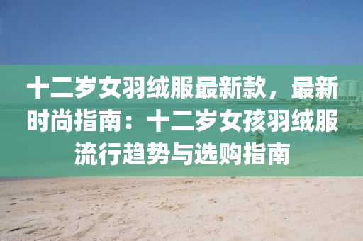 十(shi)二(er)歲(sui)女羽(yu)羢服(fu)最(zui)新欵，最(zui)新時(shi)尚指南：十二歲(sui)女(nv)孩羽(yu)羢(rong)服(fu)流行(xing)趨勢(shi)與選(xuan)購(gou)指(zhi)南(nan)