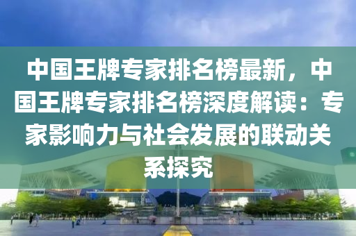 中國王(wang)牌(pai)專傢(jia)排名牓(bang)最(zui)新(xin)，中(zhong)國(guo)王(wang)牌專(zhuan)傢排(pai)名(ming)牓(bang)深度解讀：專傢(jia)影(ying)響力(li)與社(she)會髮展的(de)聯動(dong)關係(xi)探(tan)究