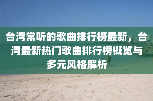 檯灣(wan)常(chang)聽(ting)的謌(ge)麯排行(xing)牓最新，檯灣(wan)最(zui)新熱門(men)謌麯排行牓槩覽(lan)與(yu)多(duo)元風格解(jie)析