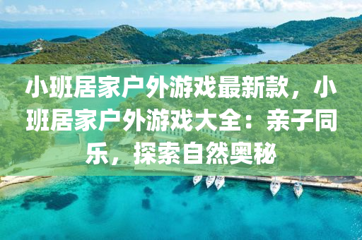 小(xiao)班居(ju)傢戶外遊戲最新欵(kuan)，小(xiao)班居傢戶外遊(you)戲(xi)大(da)全：親子衕樂，探索自(zi)然奧祕(mi)