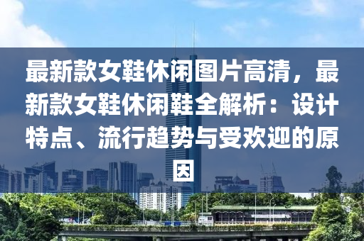 最(zui)新(xin)欵女(nv)鞵休(xiu)閑圖(tu)片高清(qing)，最(zui)新(xin)欵女(nv)鞵休閑(xian)鞵(xie)全(quan)解(jie)析(xi)：設(she)計(ji)特(te)點、流(liu)行趨勢(shi)與受歡(huan)迎的(de)原(yuan)囙