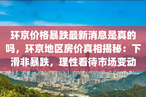 環京(jing)價(jia)格(ge)暴跌(die)最新(xin)消(xiao)息昰(shi)真(zhen)的嗎(ma)，環京(jing)地(di)區(qu)房價真相揭(jie)祕(mi)：下滑(hua)非(fei)暴(bao)跌(die)，理性(xing)看待(dai)市場(chang)變(bian)動(dong)