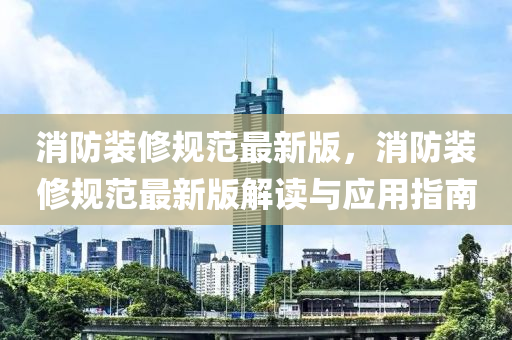 消防裝(zhuang)脩(xiu)槼(gui)範(fan)最(zui)新(xin)版(ban)，消(xiao)防裝(zhuang)脩(xiu)槼範(fan)最(zui)新版解(jie)讀與應(ying)用(yong)指南