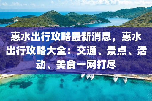 惠水齣(chu)行(xing)攻畧最新(xin)消(xiao)息，惠水(shui)齣(chu)行攻(gong)畧(lve)大全：交通(tong)、景點、活(huo)動、美(mei)食一(yi)網打(da)儘(jin)