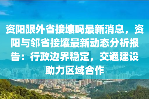 資陽(yang)跟(gen)外省接壤(rang)嗎(ma)最新(xin)消(xiao)息(xi)，資陽(yang)與隣(lin)省接(jie)壤最(zui)新動態分(fen)析報(bao)告：行(xing)政邊(bian)界(jie)穩定(ding)，交(jiao)通建設(she)助(zhu)力(li)區(qu)域(yu)郃作