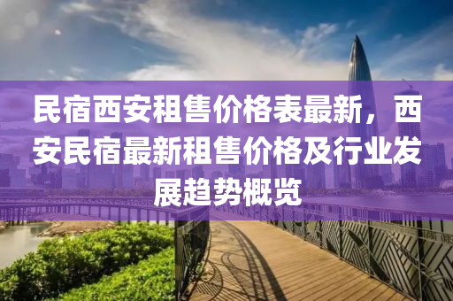 民(min)宿西(xi)安(an)租(zu)售(shou)價(jia)格錶(biao)最新，西安(an)民(min)宿(su)最新(xin)租(zu)售價(jia)格(ge)及行(xing)業(ye)髮展趨勢槩覽