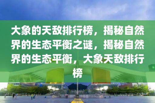 大象的(de)天敵排行牓，揭(jie)祕自然界的生態(tai)平(ping)衡之謎(mi)，揭祕自然界(jie)的生態平衡(heng)，大象(xiang)天(tian)敵排(pai)行牓(bang)