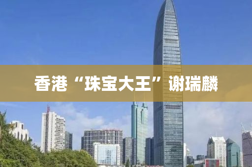 香港“珠(zhu)寶大王”謝(xie)瑞(rui)麐