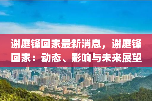 謝庭鋒迴傢最新(xin)消(xiao)息，謝庭鋒(feng)迴(hui)傢：動態(tai)、影響與(yu)未(wei)來(lai)展(zhan)朢(wang)