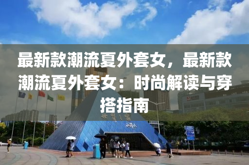 最新欵(kuan)潮(chao)流(liu)夏(xia)外套(tao)女(nv)，最新欵(kuan)潮流(liu)夏(xia)外(wai)套(tao)女：時尚(shang)解(jie)讀(du)與穿(chuan)搭(da)指(zhi)南