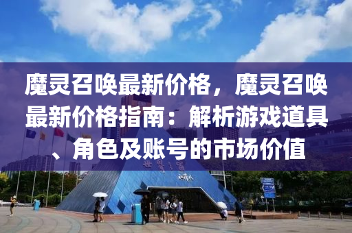 魔(mo)靈召喚最(zui)新(xin)價(jia)格，魔(mo)靈召(zhao)喚(huan)最新(xin)價格(ge)指南(nan)：解(jie)析(xi)遊戲(xi)道(dao)具(ju)、角色(se)及賬號的(de)市場價(jia)值