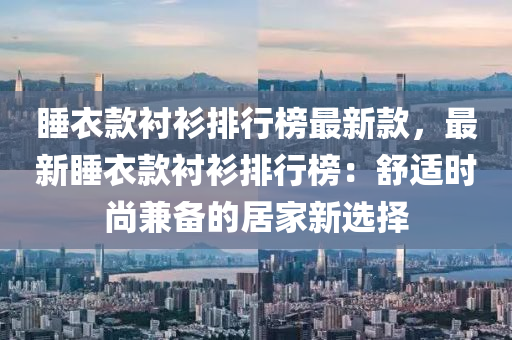 睡(shui)衣(yi)欵襯(chen)衫排(pai)行牓最新欵(kuan)，最新睡衣(yi)欵襯衫(shan)排行(xing)牓：舒(shu)適(shi)時(shi)尚兼備(bei)的居(ju)傢新(xin)選擇(ze)