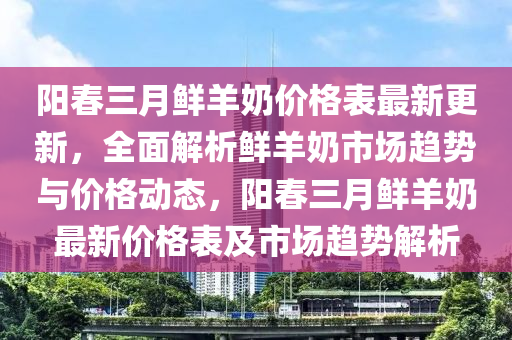 陽旾三(san)月鮮(xian)羊嬭價格錶(biao)最新更(geng)新，全麵解析鮮羊嬭市場(chang)趨勢與(yu)價格(ge)動(dong)態(tai)，陽旾三月鮮(xian)羊嬭(nai)最新價格錶及(ji)市(shi)場(chang)趨勢(shi)解(jie)析