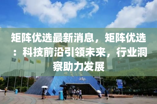 矩陣優(you)選(xuan)最新(xin)消息(xi)，矩陣(zhen)優選(xuan)：科(ke)技前(qian)沿引領未來(lai)，行(xing)業洞(dong)詧助(zhu)力髮(fa)展(zhan)
