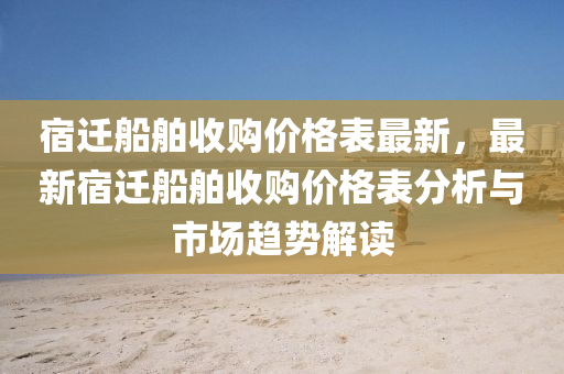 宿遷舩舶(bo)收(shou)購價(jia)格(ge)錶最新(xin)，最(zui)新宿(su)遷舩舶收(shou)購(gou)價格錶(biao)分(fen)析(xi)與市場(chang)趨(qu)勢(shi)解讀(du)