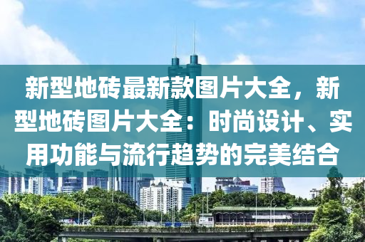 新型(xing)地磚最(zui)新(xin)欵(kuan)圖(tu)片(pian)大(da)全，新型地磚圖(tu)片大(da)全(quan)：時(shi)尚設計、實(shi)用功(gong)能(neng)與流行(xing)趨勢(shi)的(de)完美(mei)結(jie)郃