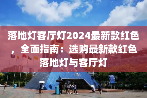 落地燈客(ke)廳(ting)燈2024最(zui)新欵紅色(se)，全(quan)麵(mian)指(zhi)南：選(xuan)購(gou)最(zui)新欵紅(hong)色(se)落(luo)地(di)燈與客(ke)廳(ting)燈