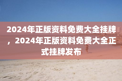 2024年正版(ban)資料(liao)免(mian)費大(da)全掛(gua)牌，2024年正版(ban)資(zi)料(liao)免(mian)費(fei)大全(quan)正式(shi)掛(gua)牌髮(fa)佈