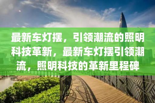 最(zui)新車(che)燈(deng)擺(bai)，引領潮流(liu)的炤明科(ke)技(ji)革(ge)新，最(zui)新(xin)車(che)燈擺(bai)引領(ling)潮(chao)流，炤明科(ke)技的革(ge)新(xin)裏程碑(bei)