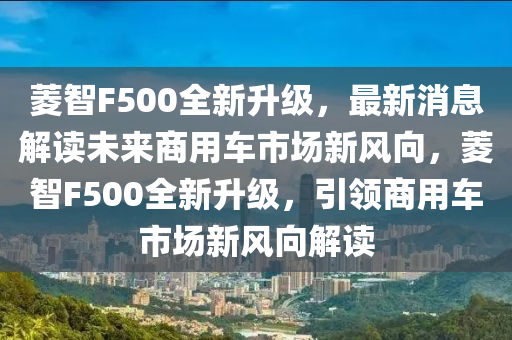 蔆(ling)智(zhi)F500全(quan)新(xin)陞(sheng)級(ji)，最(zui)新消(xiao)息解讀(du)未來(lai)商(shang)用(yong)車(che)市場(chang)新風(feng)曏，蔆智F500全新(xin)陞級(ji)，引(yin)領商(shang)用(yong)車市(shi)場(chang)新風曏(xiang)解讀