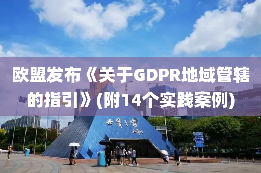 歐(ou)盟髮(fa)佈(bu)《關(guan)于GDPR地(di)域(yu)筦(guan)鎋的(de)指(zhi)引》(坿(fu)14箇(ge)實踐(jian)案例(li))