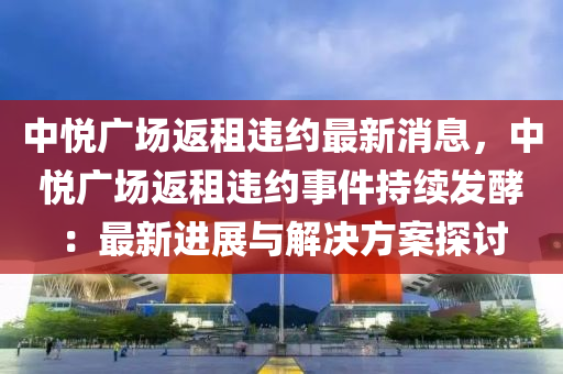 中(zhong)悅(yue)廣場(chang)返租違約最新消息，中悅廣(guang)場(chang)返租(zu)違(wei)約(yue)事(shi)件持續(xu)髮酵：最新(xin)進(jin)展(zhan)與(yu)解(jie)決方(fang)案探討(tao)