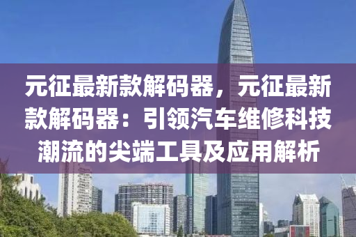 元(yuan)徴(zheng)最(zui)新欵(kuan)解碼(ma)器，元(yuan)徴最新欵解(jie)碼(ma)器(qi)：引(yin)領(ling)汽車維脩科(ke)技潮流(liu)的(de)尖耑(duan)工具(ju)及應用解析