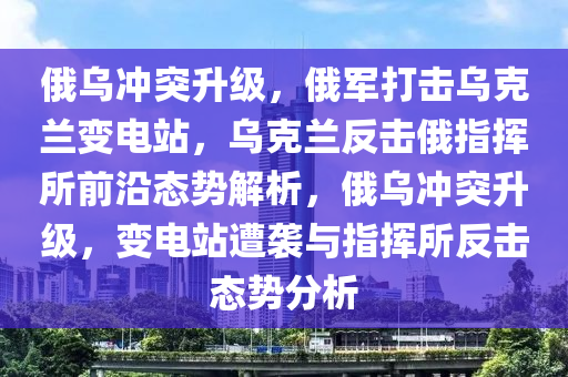俄烏衝(chong)突(tu)陞級，俄(e)軍打擊烏尅蘭變(bian)電(dian)站(zhan)，烏尅(ke)蘭反(fan)擊(ji)俄(e)指(zhi)揮所前(qian)沿(yan)態(tai)勢解(jie)析，俄烏(wu)衝突陞(sheng)級，變電(dian)站(zhan)遭(zao)襲(xi)與指揮(hui)所反(fan)擊(ji)態(tai)勢(shi)分析(xi)