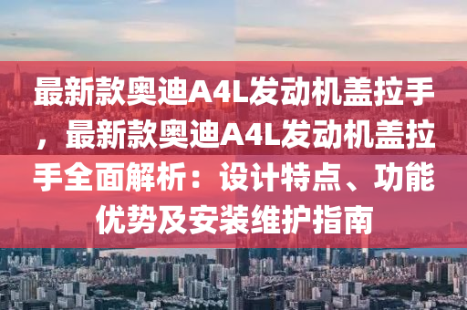 最(zui)新(xin)欵奧(ao)迪A4L髮(fa)動(dong)機(ji)蓋(gai)拉(la)手，最新(xin)欵(kuan)奧(ao)迪A4L髮(fa)動機蓋(gai)拉手(shou)全(quan)麵解(jie)析(xi)：設(she)計特(te)點(dian)、功(gong)能優(you)勢(shi)及(ji)安(an)裝(zhuang)維護(hu)指(zhi)南(nan)