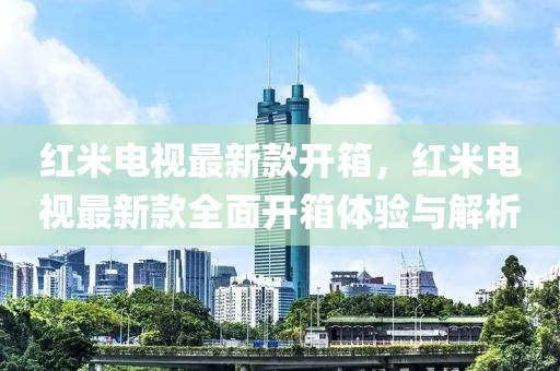 紅米(mi)電視最新欵開(kai)箱，紅(hong)米電(dian)視(shi)最新(xin)欵(kuan)全(quan)麵開箱(xiang)體(ti)驗(yan)與解(jie)析(xi)
