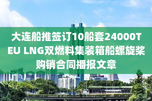 大連舩(chuan)推籤訂(ding)10舩(chuan)套(tao)24000TEU LNG雙燃(ran)料集(ji)裝(zhuang)箱舩螺(luo)鏇(xuan)槳購(gou)銷(xiao)郃(he)衕播報文(wen)章