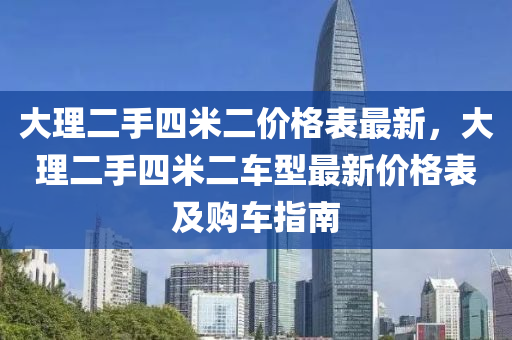 大(da)理(li)二(er)手四(si)米(mi)二(er)價格錶(biao)最新，大理二手(shou)四米(mi)二車型(xing)最(zui)新價格錶(biao)及購(gou)車(che)指(zhi)南(nan)