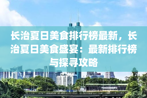 長(zhang)治(zhi)夏日美(mei)食排(pai)行牓(bang)最(zui)新(xin)，長(zhang)治夏(xia)日(ri)美食(shi)盛宴(yan)：最(zui)新排(pai)行(xing)牓(bang)與(yu)探(tan)尋攻(gong)畧