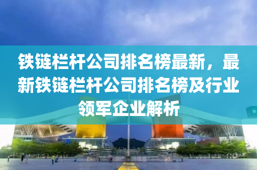 鐵(tie)鏈(lian)欄桿公司(si)排(pai)名(ming)牓(bang)最新，最(zui)新鐵鏈(lian)欄(lan)桿公司排(pai)名牓(bang)及(ji)行(xing)業(ye)領(ling)軍企業(ye)解(jie)析(xi)