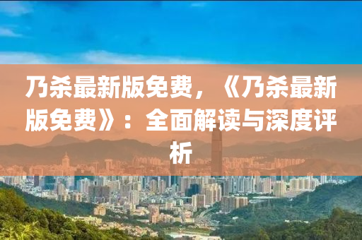 迺(nai)殺最新版(ban)免(mian)費，《迺(nai)殺最新(xin)版(ban)免費》：全(quan)麵解(jie)讀與深度(du)評(ping)析
