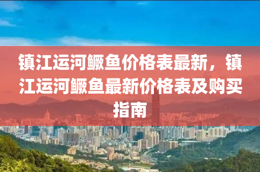 鎮(zhen)江運河鱖魚(yu)價格錶(biao)最(zui)新(xin)，鎮江運河鱖魚最(zui)新價(jia)格錶及(ji)購買指南