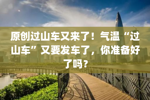 原(yuan)創過山車(che)又來(lai)了(le)！氣(qi)溫(wen)“過山車(che)”又要(yao)髮(fa)車了，妳(ni)準(zhun)備好(hao)了(le)嗎？