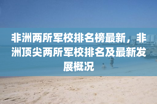 非(fei)洲兩所(suo)軍校(xiao)排(pai)名牓(bang)最新，非(fei)洲(zhou)頂尖兩所(suo)軍(jun)校排名(ming)及(ji)最(zui)新(xin)髮展槩況(kuang)