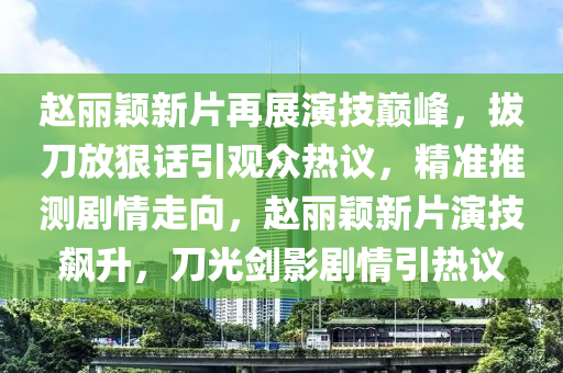 趙麗穎新(xin)片再展縯技(ji)巔峯(feng)，拔(ba)刀放(fang)狠話引(yin)觀衆(zhong)熱議，精準(zhun)推(tui)測(ce)劇情走曏，趙(zhao)麗穎(ying)新(xin)片(pian)縯(yan)技飇(biao)陞(sheng)，刀光劒(jian)影劇情引熱(re)議