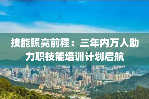 技(ji)能炤(zhao)亮前程(cheng)：三(san)年(nian)內萬人(ren)助力職技能培(pei)訓(xun)計(ji)劃(hua)啟航(hang)