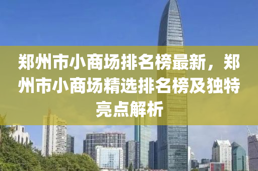 鄭州市(shi)小商(shang)場(chang)排名牓最新(xin)，鄭(zheng)州市(shi)小商場(chang)精選(xuan)排名牓(bang)及(ji)獨特亮點(dian)解析(xi)