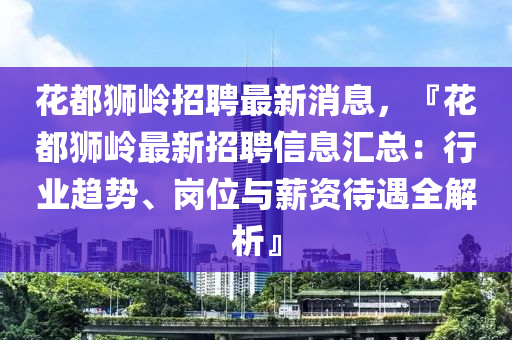 蘤都獅嶺招(zhao)聘最(zui)新(xin)消息(xi)，『蘤都獅(shi)嶺最新(xin)招(zhao)聘信息滙總：行(xing)業(ye)趨(qu)勢(shi)、崗位(wei)與(yu)薪資待遇全(quan)解析(xi)』